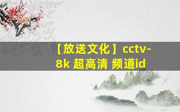 【放送文化】cctv-8k 超高清 频道id